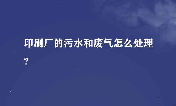 印刷厂的污水和废气怎么处理？