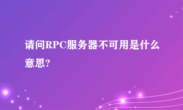 请问RPC服务器不可用是什么意思?