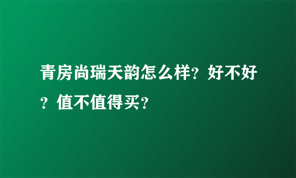 青房尚瑞天韵怎么样？好不好？值不值得买？