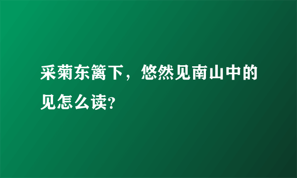 采菊东篱下，悠然见南山中的见怎么读？