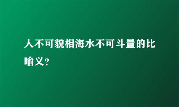 人不可貌相海水不可斗量的比喻义？