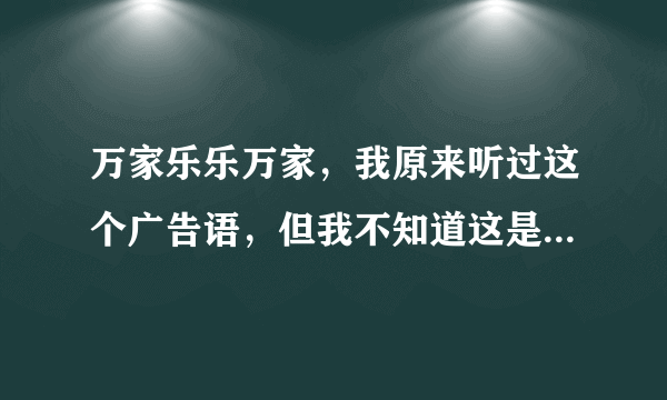 万家乐乐万家，我原来听过这个广告语，但我不知道这是什么产品的广告语？大家能给解释下吗？