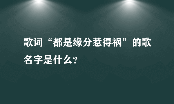 歌词“都是缘分惹得祸”的歌名字是什么？