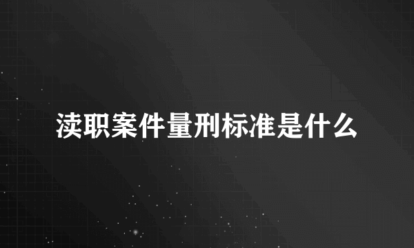 渎职案件量刑标准是什么