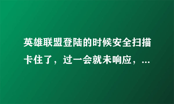 英雄联盟登陆的时候安全扫描卡住了，过一会就未响应，该怎么办。