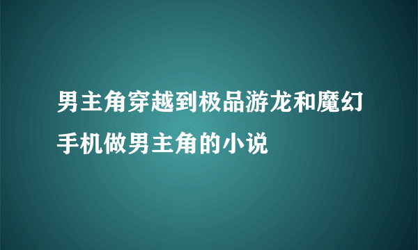 男主角穿越到极品游龙和魔幻手机做男主角的小说