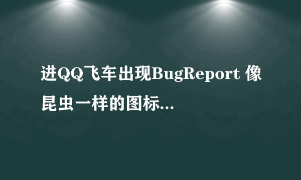 进QQ飞车出现BugReport 像昆虫一样的图标 但是飞车却还能和往常一样运行 不会被强制关闭什么的