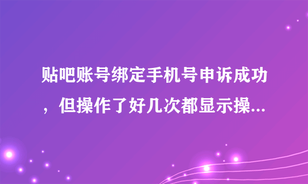 贴吧账号绑定手机号申诉成功，但操作了好几次都显示操作失败，这是为什么？