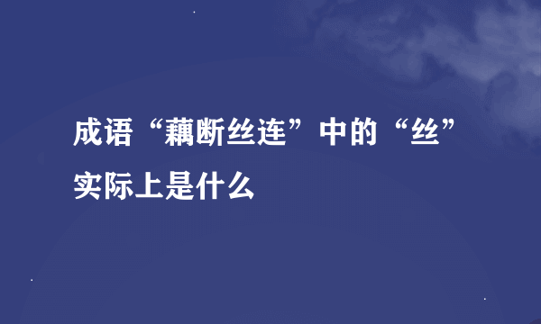 成语“藕断丝连”中的“丝”实际上是什么