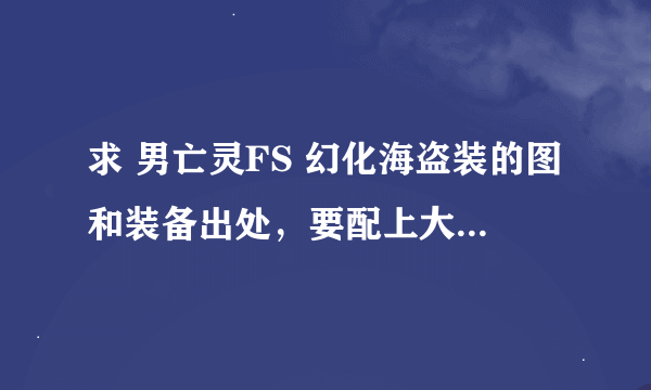 求 男亡灵FS 幻化海盗装的图和装备出处，要配上大幅的帽子~