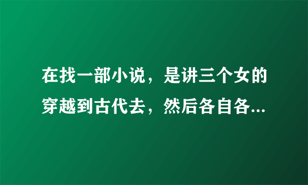 在找一部小说，是讲三个女的穿越到古代去，然后各自各王在一起了，是架空的