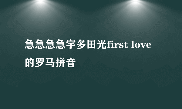 急急急急宇多田光first love的罗马拼音