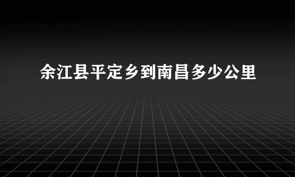 余江县平定乡到南昌多少公里