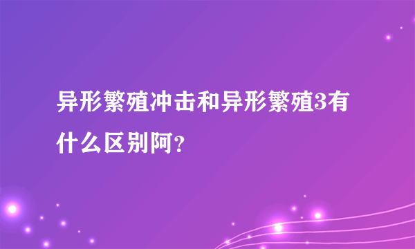 异形繁殖冲击和异形繁殖3有什么区别阿？