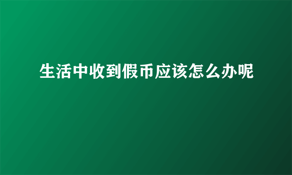 生活中收到假币应该怎么办呢