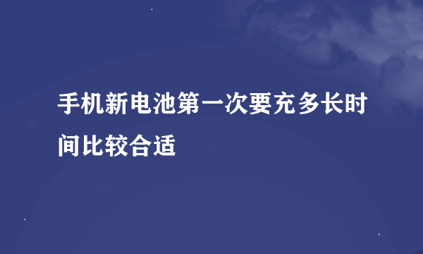 手机新电池第一次要充多长时间比较合适