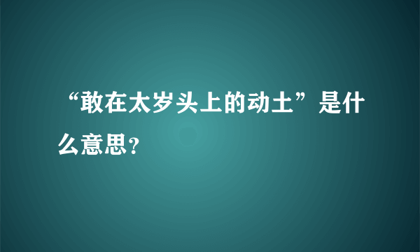 “敢在太岁头上的动土”是什么意思？