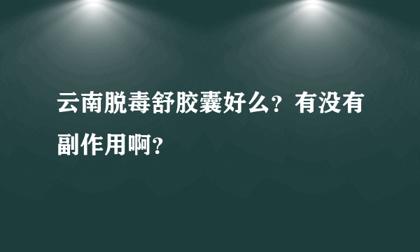 云南脱毒舒胶囊好么？有没有副作用啊？