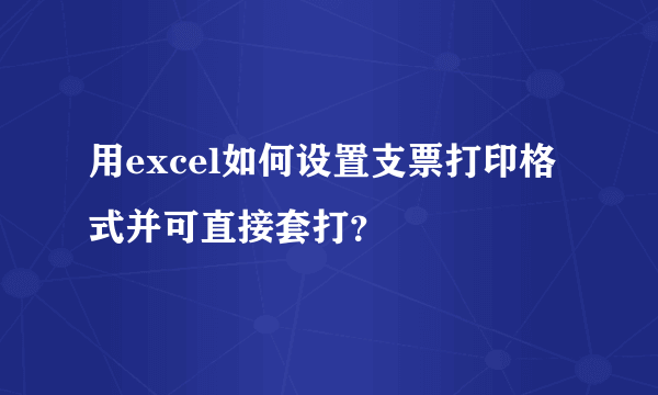 用excel如何设置支票打印格式并可直接套打？