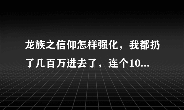 龙族之信仰怎样强化，我都扔了几百万进去了，连个10都上不了，而且还越降越低