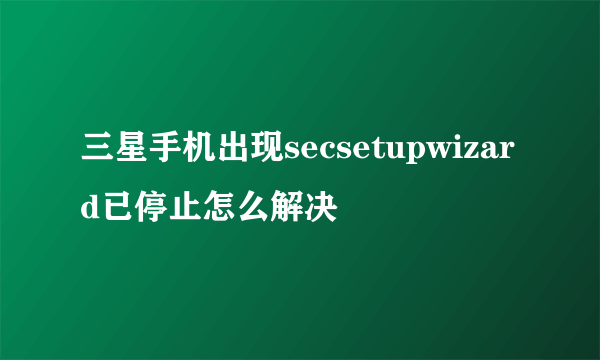 三星手机出现secsetupwizard已停止怎么解决