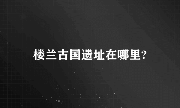 楼兰古国遗址在哪里?