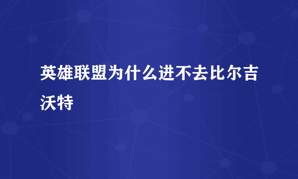 英雄联盟为什么进不去比尔吉沃特