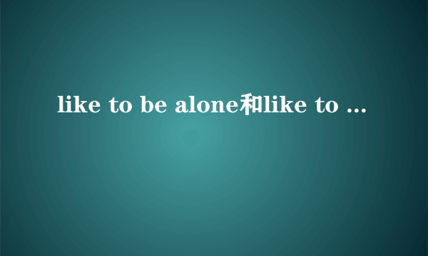 like to be alone和like to live alone的区别？