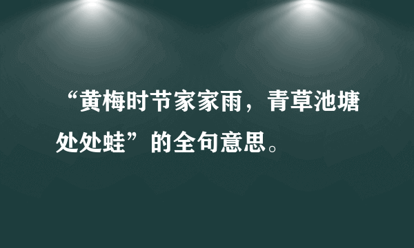 “黄梅时节家家雨，青草池塘处处蛙”的全句意思。