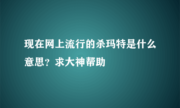 现在网上流行的杀玛特是什么意思？求大神帮助