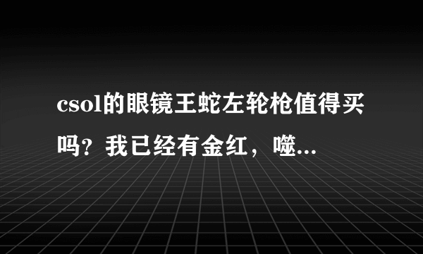 csol的眼镜王蛇左轮枪值得买吗？我已经有金红，噬魂，荒漠金鹰，神焰之怒，手炮了！还要买吗？