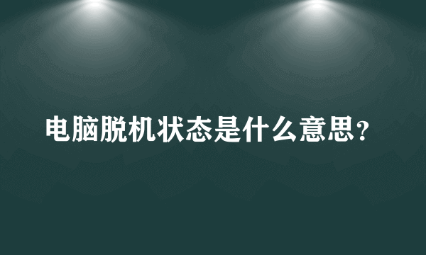 电脑脱机状态是什么意思？