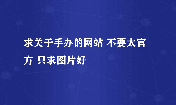 求关于手办的网站 不要太官方 只求图片好