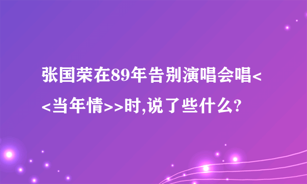 张国荣在89年告别演唱会唱<<当年情>>时,说了些什么?