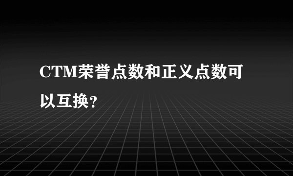 CTM荣誉点数和正义点数可以互换？