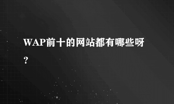 WAP前十的网站都有哪些呀？