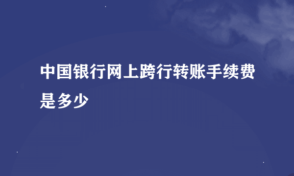 中国银行网上跨行转账手续费是多少