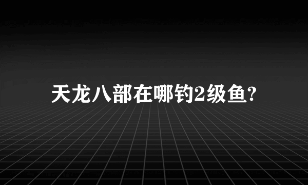 天龙八部在哪钓2级鱼?