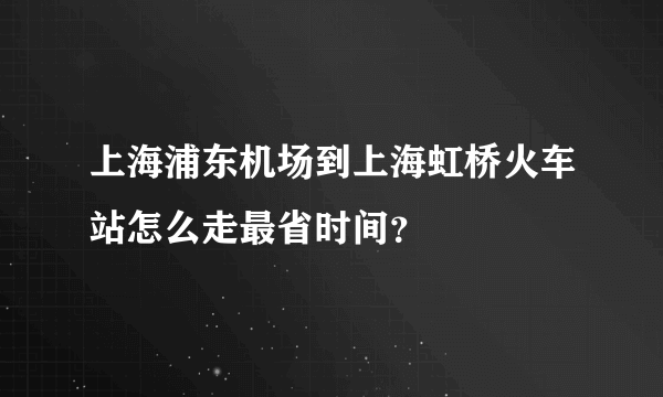 上海浦东机场到上海虹桥火车站怎么走最省时间？