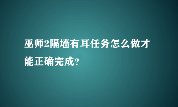 巫师2隔墙有耳任务怎么做才能正确完成？