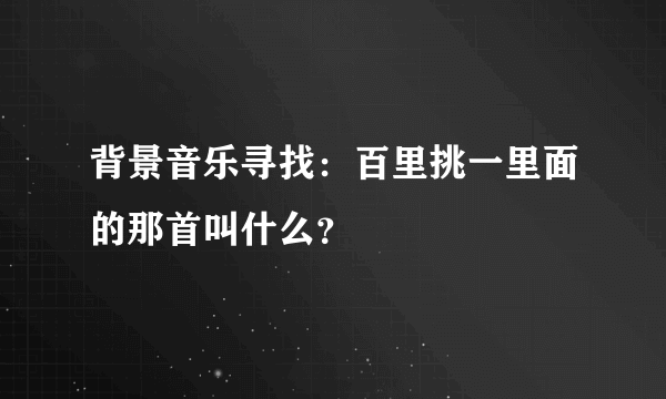 背景音乐寻找：百里挑一里面的那首叫什么？