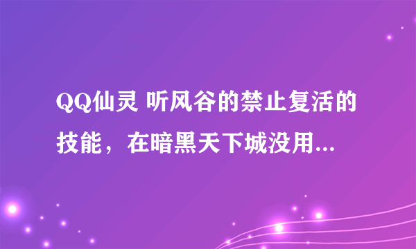 QQ仙灵 听风谷的禁止复活的技能，在暗黑天下城没用吗？那有什麼用