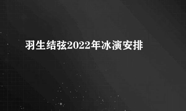 羽生结弦2022年冰演安排