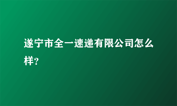 遂宁市全一速递有限公司怎么样？