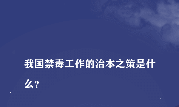 
我国禁毒工作的治本之策是什么？

