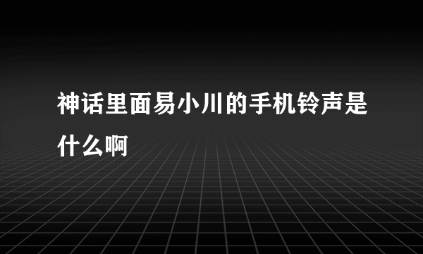 神话里面易小川的手机铃声是什么啊