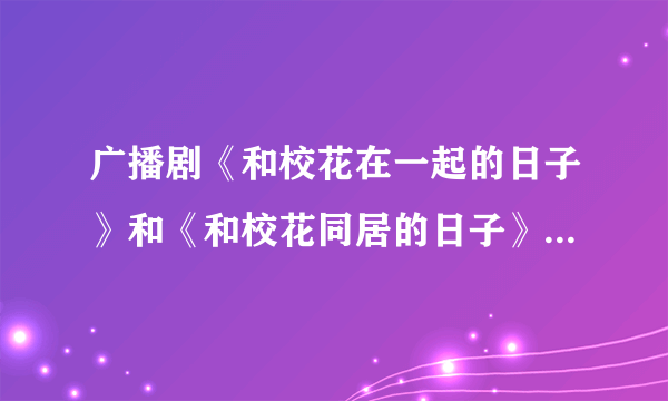 广播剧《和校花在一起的日子》和《和校花同居的日子》是同一部吗？