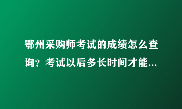 鄂州采购师考试的成绩怎么查询？考试以后多长时间才能够查到成绩？