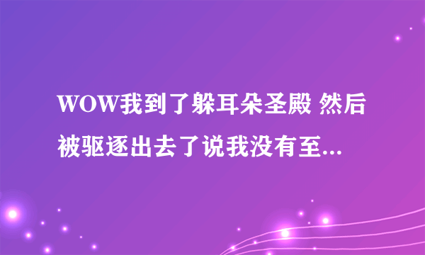 WOW我到了躲耳朵圣殿 然后被驱逐出去了说我没有至尊天神庇护 这个怎么得到啊？