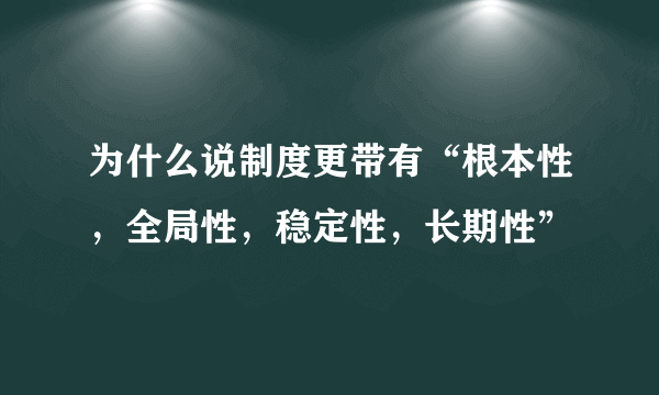 为什么说制度更带有“根本性，全局性，稳定性，长期性”